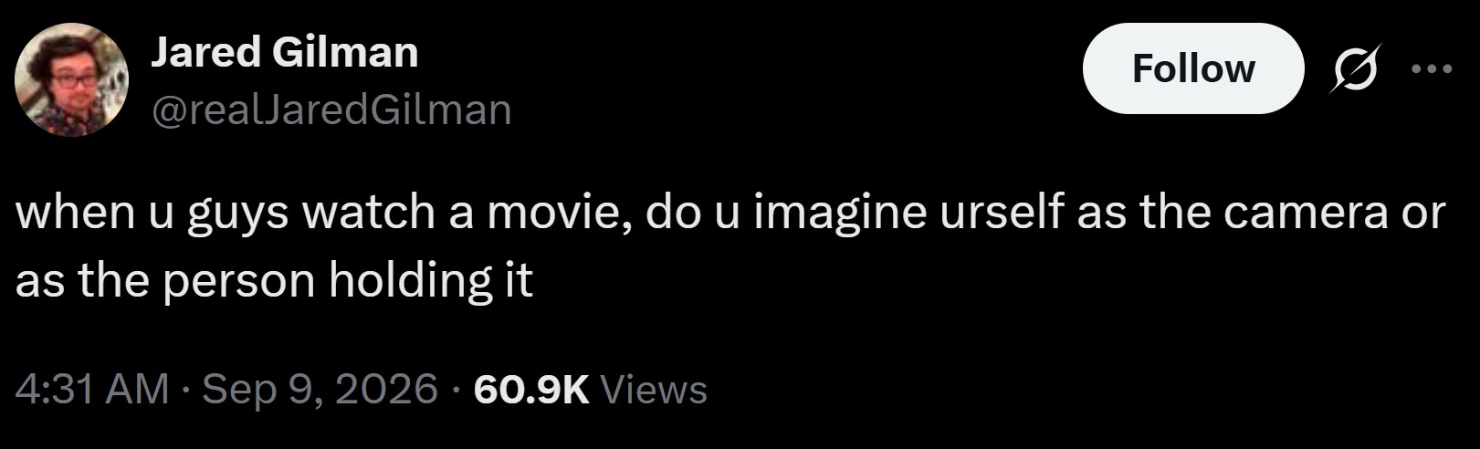 Jared Gilman @realJaredGilman Follow 0 when u guys watch a movie, do u imagine urself as the camera or as the person holding it • . 4:31 AM · Sep 9, 2026 60.9K Views