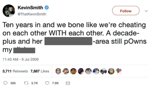 KevinSmith @ThatKevinSmith Follow Ten years in and we bone like we're cheating on each other WITH each other. A decade- plus and her -area still pOwns my 11:43 AM - 9 Jul 2009 3,711 Retweets 7,887 Likes 365 13.7K 7.9K >