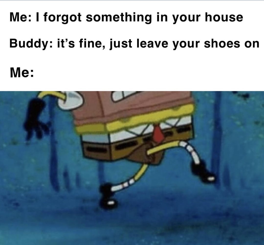 Me: I forgot something in your house Buddy: it's fine, just leave your shoes on Me: