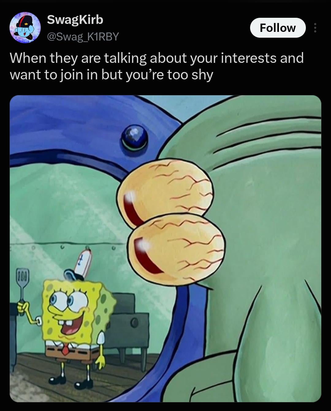 SwagKirb @Swag K1RBY Follow When they are talking about your interests and want to join in but you're too shy 000