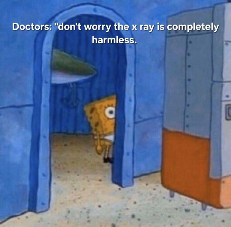Doctors: "don't worry the x ray is completely harmless.