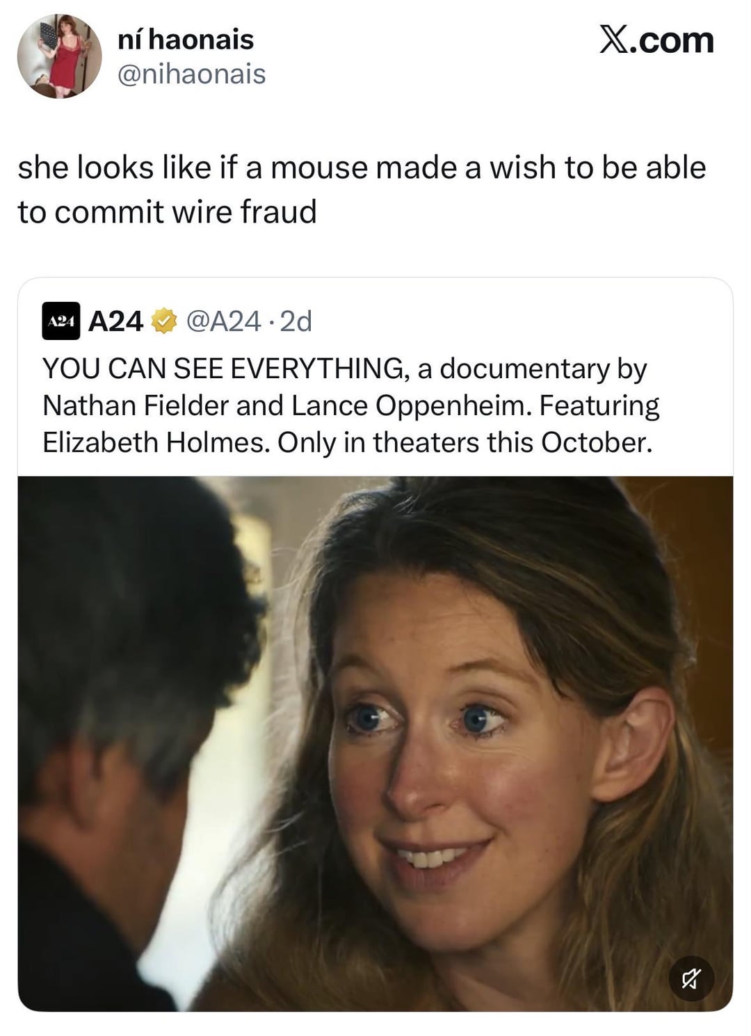 ní haonais @nihaonais X.com she looks like if a mouse made a wish to be able to commit wire fraud A24 A24 @A24.2d YOU CAN SEE EVERYTHING, a documentary by Nathan Fielder and Lance Oppenheim. Featuring Elizabeth Holmes. Only in theaters this October. ☑