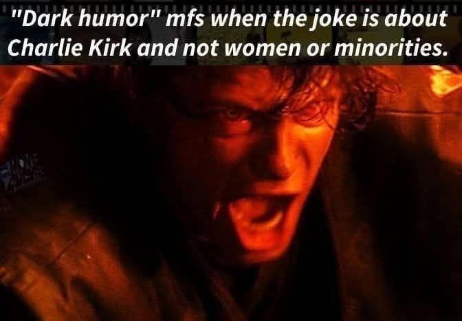 "Dark humor" mfs when the joke is about Charlie Kirk and not women or minorities.