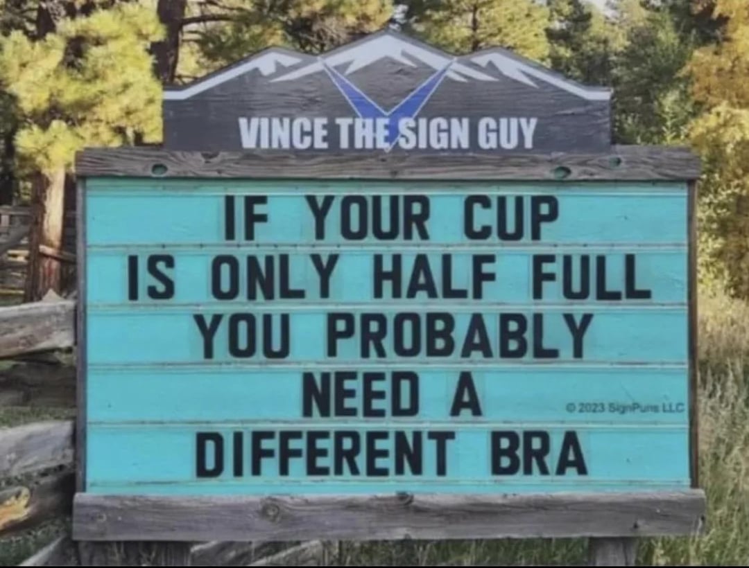 VINCE THE SIGN GUY IF YOUR CUP IS ONLY HALF FULL YOU PROBABLY NEED A © 2023 SignPuns LLC DIFFERENT BRA