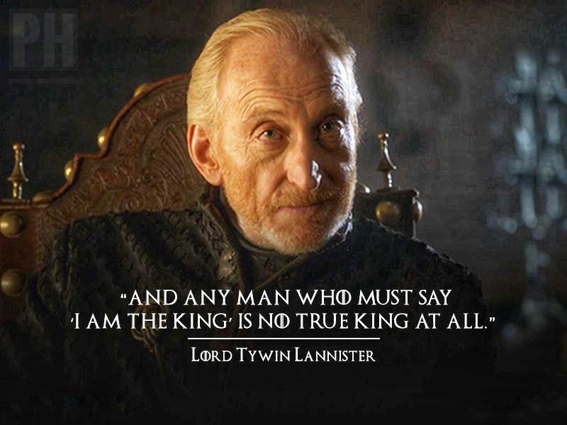 PH "AND ANY MAN WHO MUST SAY I AM THE KING' IS NO TRUE KING AT ALL." LORD TYWIN LANNISTER