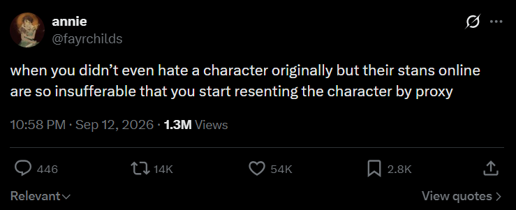annie @fayrchilds when you didn't even hate a character originally but their stans online are so insufferable that you start resenting the character by proxy 10:58 PM · Sep 12, 2026 1.3M Views 446 Relevant 14K 54K 2.8K ↑ View quotes >