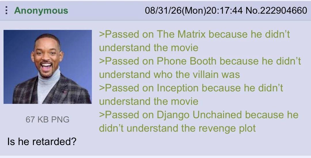 Anonymous 67 KB PNG Is he retarded? 08/31/26(Mon)20:17:44 No.222904660 >Passed on The Matrix because he didn't understand the movie >Passed on Phone Booth because he didn't understand who the villain was >Passed on Inception because he didn't understand the movie >Passed on Django Unchained because he didn't understand the revenge plot