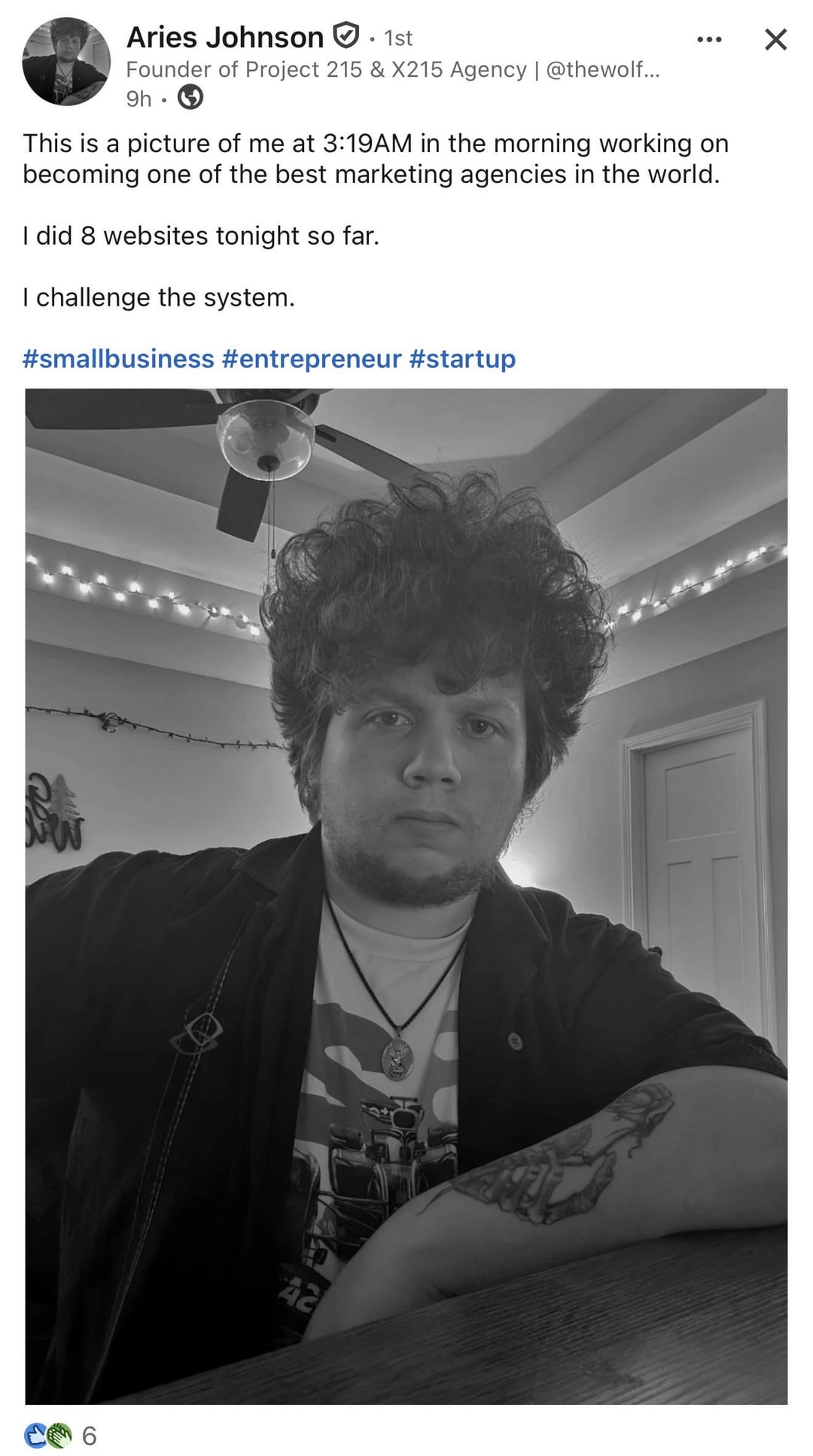 ✓ Aries Johnson · 1st Founder of Project 215 & X215 Agency | @thewolf... 9h This is a picture of me at 3:19AM in the morning working on becoming one of the best marketing agencies in the world. I did 8 websites tonight so far. I challenge the system. #smallbusiness #entrepreneur #startup 42 CO