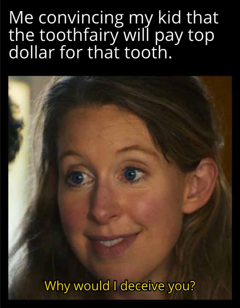 Me convincing my kid that the toothfairy will pay top dollar for that tooth. Why would I deceive you?