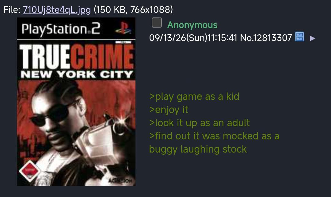 File: 710Uj8te4qL.jpg (150 KB, 766x1088) PlayStation 2 TRUECRIME NEW YORK CITY ☐ Anonymous 09/13/26(Sun)11:15:41 No.12813307 >play game as a kid >enjoy it >look it up as an adult >find out it was mocked as a buggy laughing stock