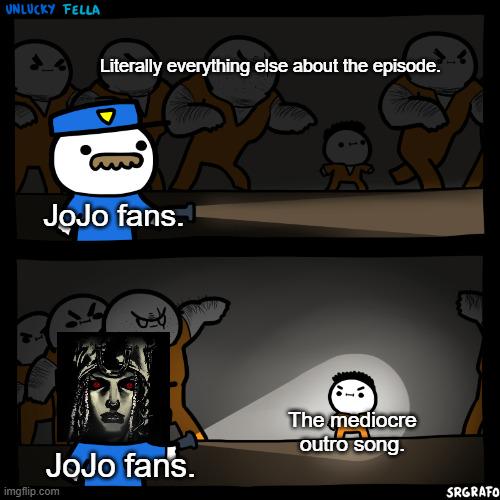 UNLUCKY FELLA Literally everything else about the episode. JoJo fans. JoJo fans. imgflip.com The mediocre outro song. SRGRAFO