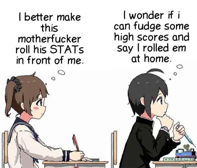 I better make this m----------- roll his STATS in front of me. I wonder if i can fudge some high scores and say I rolled em at home. K500003