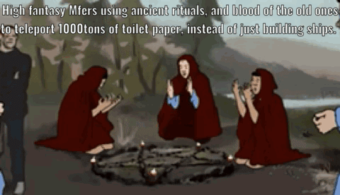 High fantasy Mfers using ancient rituals, and blood of the old ones to teleport 1000tons of toilet paper, instead of just building ships.