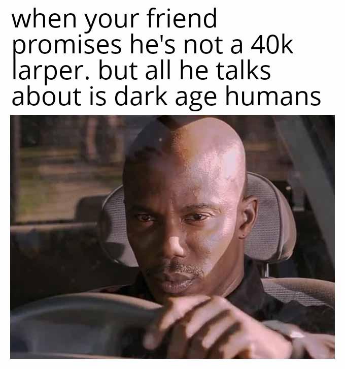 when your friend promises he's not a 40k larper. but all he talks about is dark age humans