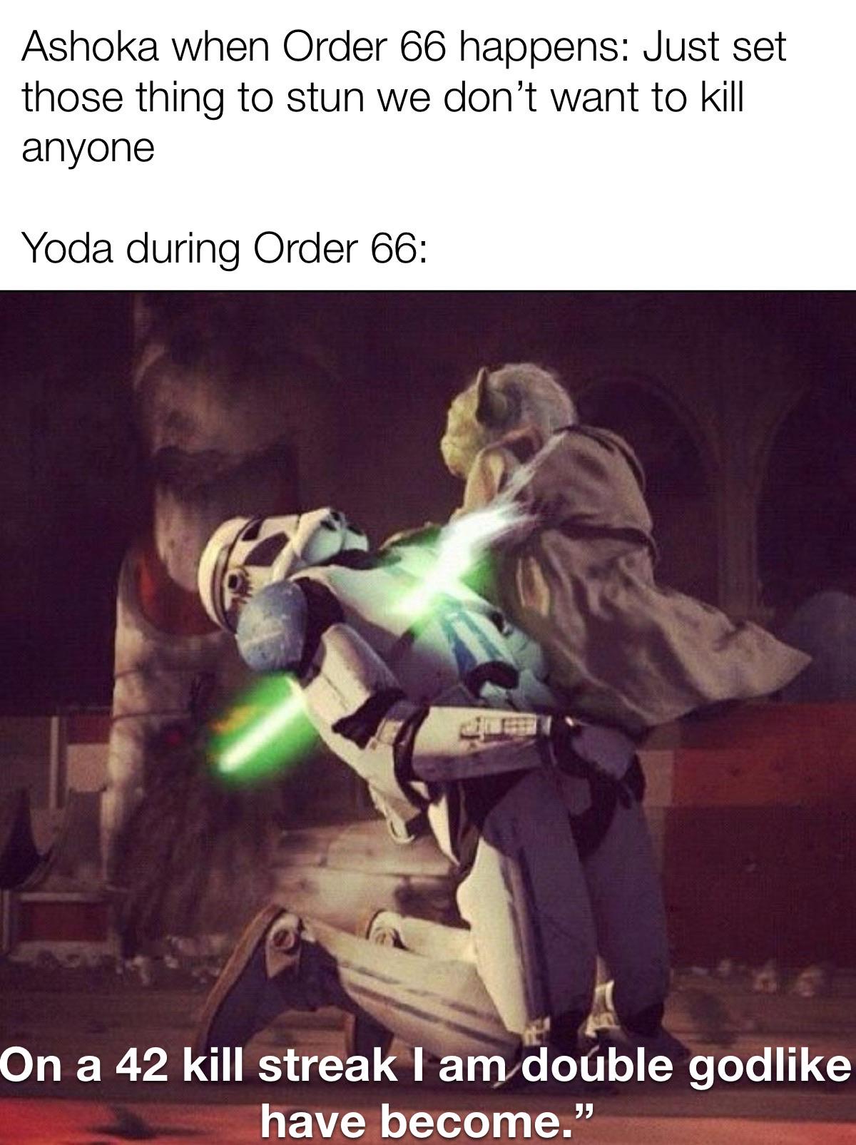 Ashoka when Order 66 happens: Just set those thing to stun we don't want to kill anyone Yoda during Order 66: On a 42 kill streak I am double godlike have become."