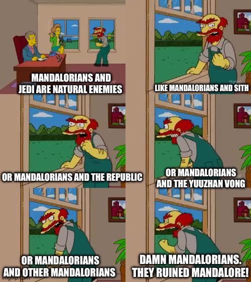 MANDALORIANS AND JEDI ARE NATURAL ENEMIES LIKE MANDALORIANS AND SITH W OR MANDALORIANS AND THE REPUBLIC OR MANDALORIANS AND THE YUUZHAN VONG OR MANDALORIANS AND OTHER MANDALORIANS DAMN MANDALORIANS. THEY RUINED MANDALORE!