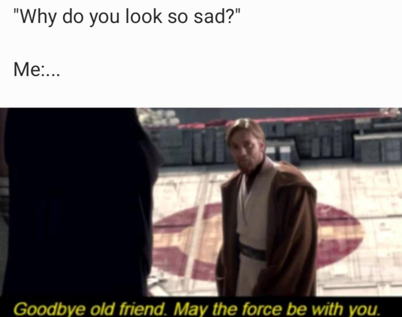 "Why do you look so sad?" Me:... Goodbye old friend. May the force be with you.
