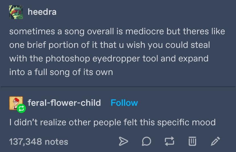 heedra sometimes a song overall is mediocre but theres like one brief portion of it that u wish you could steal with the photoshop eyedropper tool and expand into a full song of its own feral-flower-child Follow I didn't realize other people felt this specific mood 137,348 notes