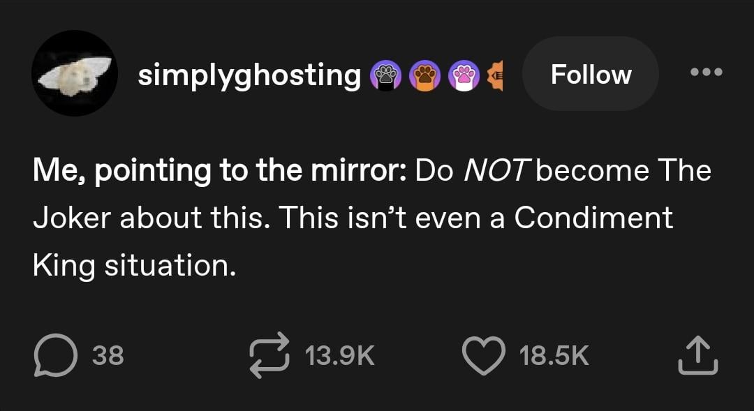 simplyghosting Follow Me, pointing to the mirror: Do NOT become The Joker about this. This isn't even a Condiment King situation. D ☐ 38 13.9K 18.5K ↑