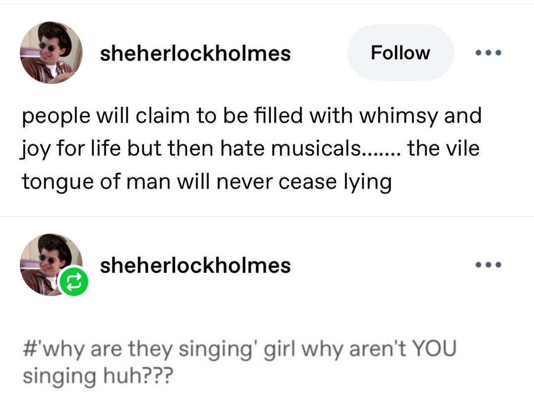 sheherlockholmes Follow people will claim to be filled with whimsy and joy for life but then hate musicals....... the vile tongue of man will never cease lying sheherlockholmes #'why are they singing' girl why aren't YOU singing huh???
