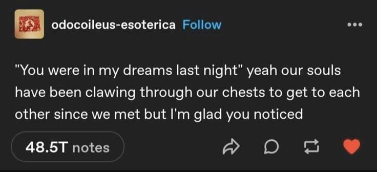 Abs odocoileus-esoterica Follow "You were in my dreams last night" yeah our souls have been clawing through our chests to get to each other since we met but I'm glad you noticed 48.5T notes D