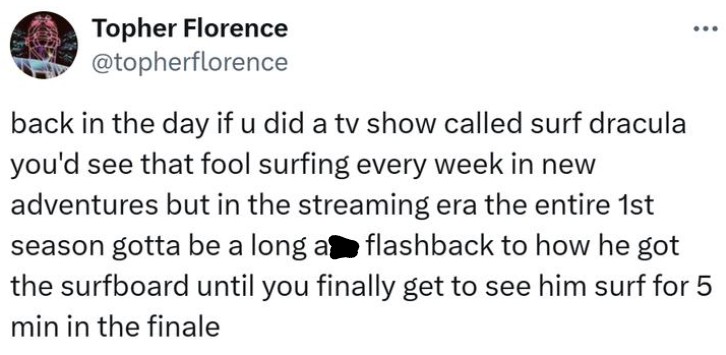 Topher Florence @topherflorence back in the day if u did a tv show called surf dracula you'd see that fool surfing every week in new adventures but in the streaming era the entire 1st season gotta be a long a flashback to how he got the surfboard until you finally get to see him surf for 5 min in the finale