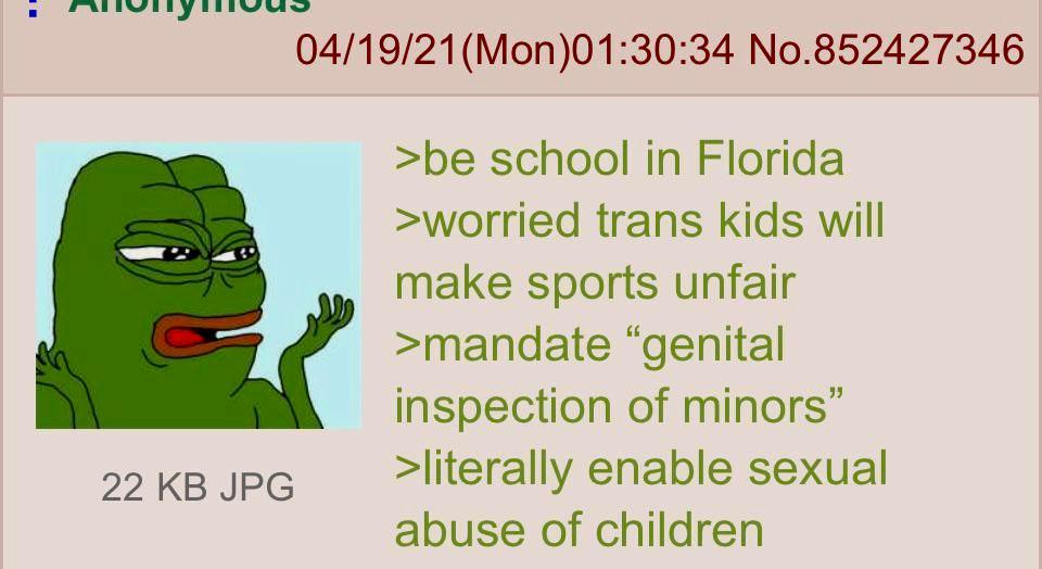 22 KB JPG 04/19/21(Mon)01:30:34 No.852427346 >be school in Florida >worried trans kids will make sports unfair >mandate "genital inspection of minors" >literally enable sexual abuse of children