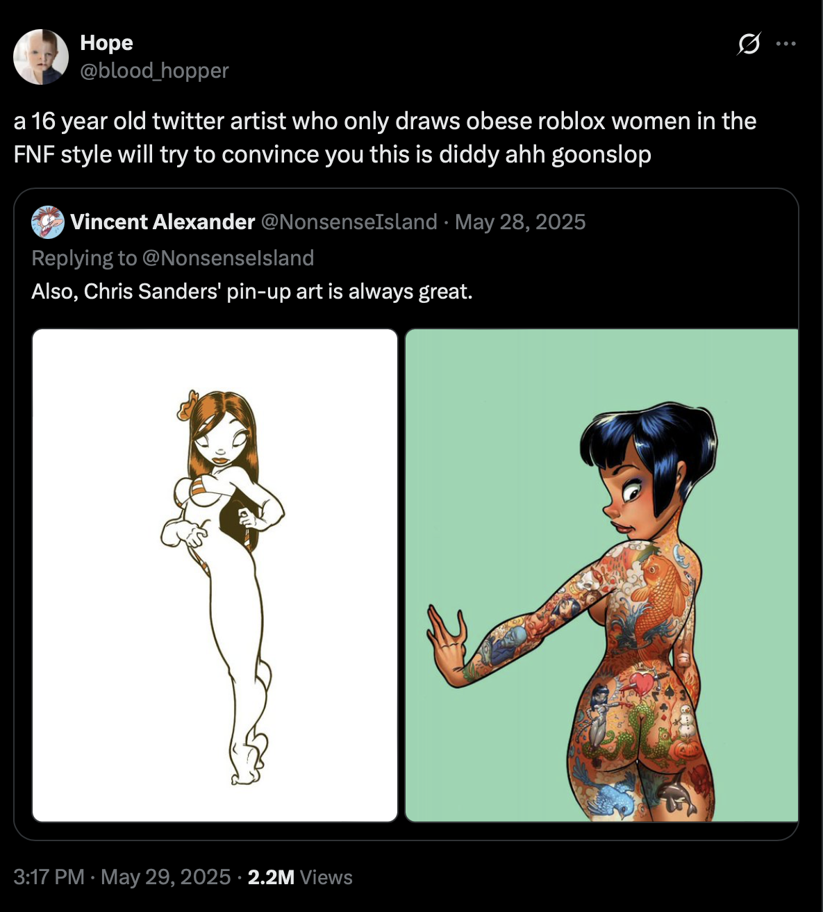 Hope @blood_hopper Q a 16 year old twitter artist who only draws obese roblox women in the FNF style will try to convince you this is diddy ahh goonslop O Vincent Alexander @NonsenseIsland May 28, 2025 Replying to @Nonsenselsland Also, Chris Sanders' pin-up art is always great. 3:17 PM May 29, 2025 2.2M Views