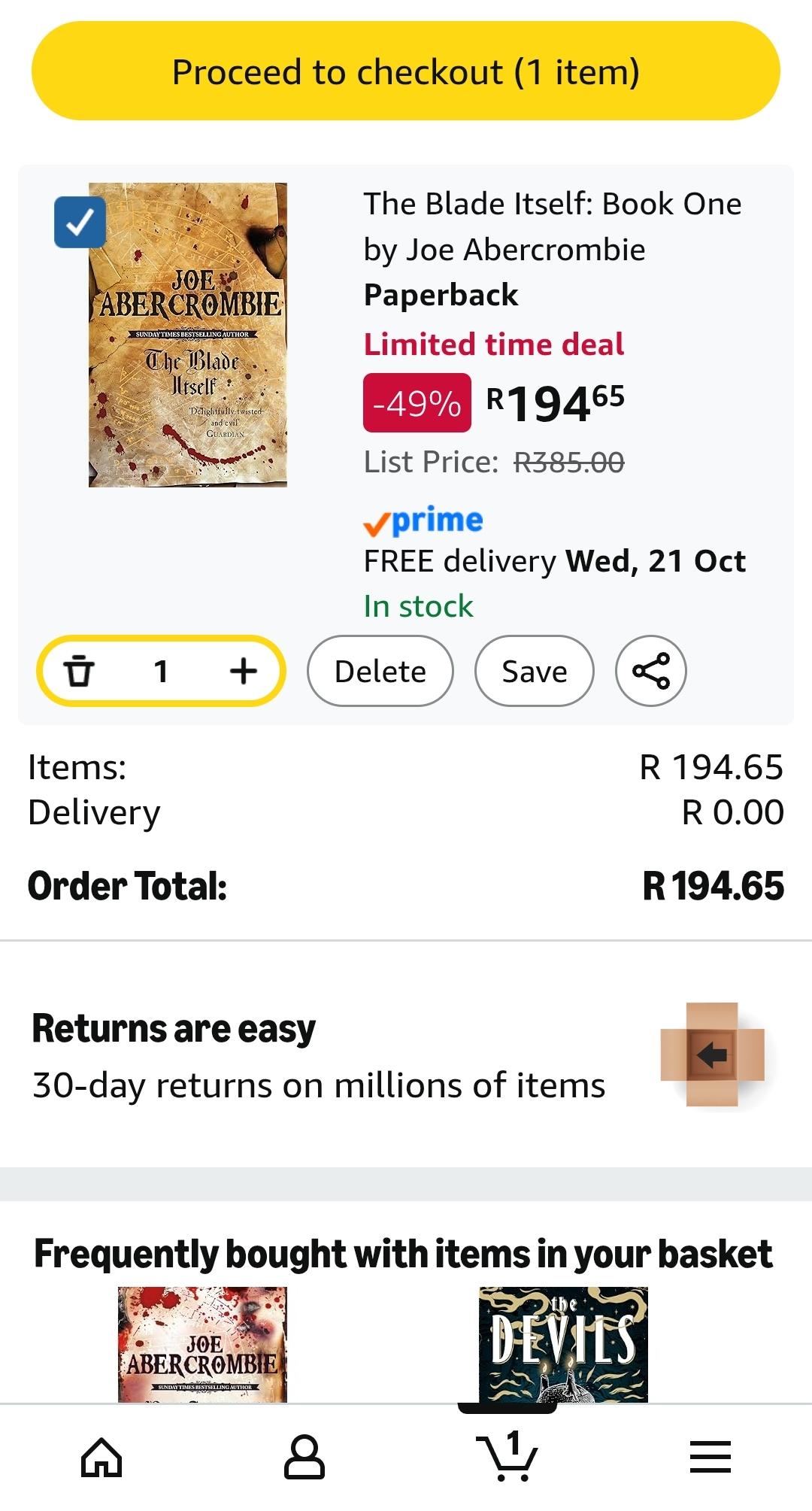 Proceed to checkout (1 item) JOE ABERCROMBIE SUNDAY TIMES BESTSELLING AUTHOR The Blade Itself Delightfully twisted- and evil GUARDIAN □ 1 + Items: Delivery Order Total: The Blade Itself: Book One by Joe Abercrombie Paperback Limited time deal -49% R19465 List Price: R385.00 ✓prime FREE delivery Wed, 21 Oct In stock Delete Save Returns are easy 30-day returns on millions of items 80 R 194.65 R 0.00 R 194.65 Frequently bought with items in your basket the G JOE ABERCROMBIE SUNDAYTIMES BESTSELLING AUTHOR 8 DEVILS V III