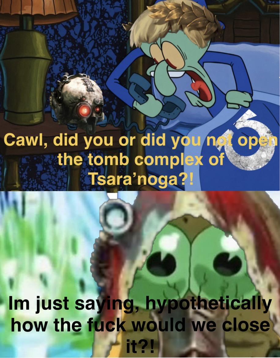 Cawl, did you or did you not op the tomb complex of Tsara'noga?! Im just saying, hypothetically how the f--- would we close it?!