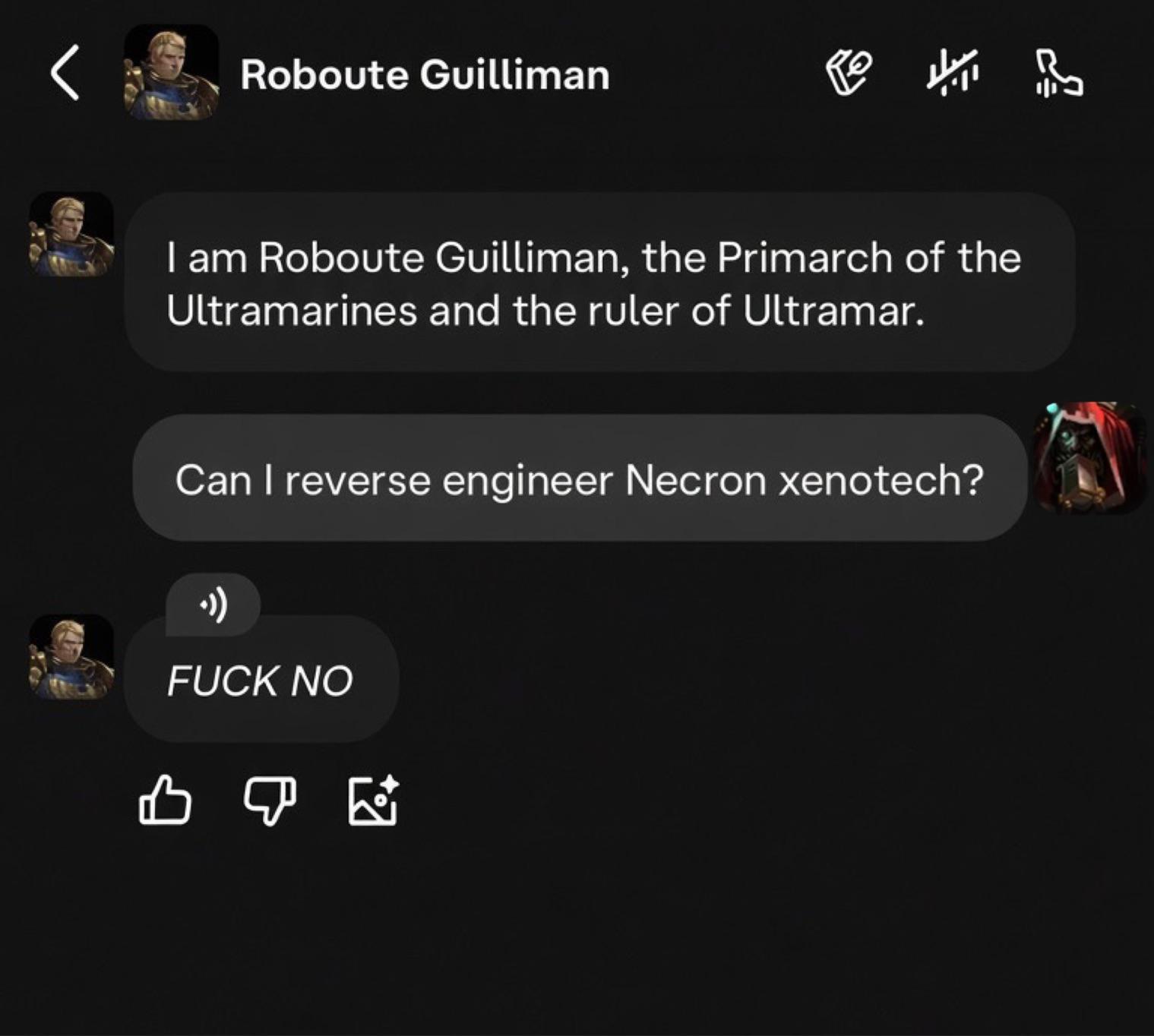 Roboute Guilliman I am Roboute Guilliman, the Primarch of the Ultramarines and the ruler of Ultramar. Can I reverse engineer Necron xenotech? •)) F--- NO B☑