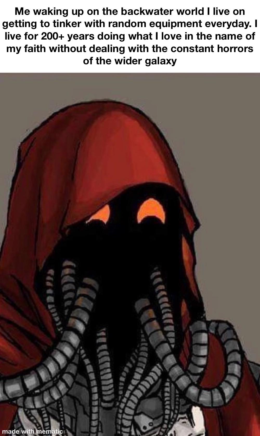 Me waking up on the backwater world I live on getting to tinker with random equipment everyday. I live for 200+ years doing what I love in the name of my faith without dealing with the constant horrors of the wider galaxy made with mematic