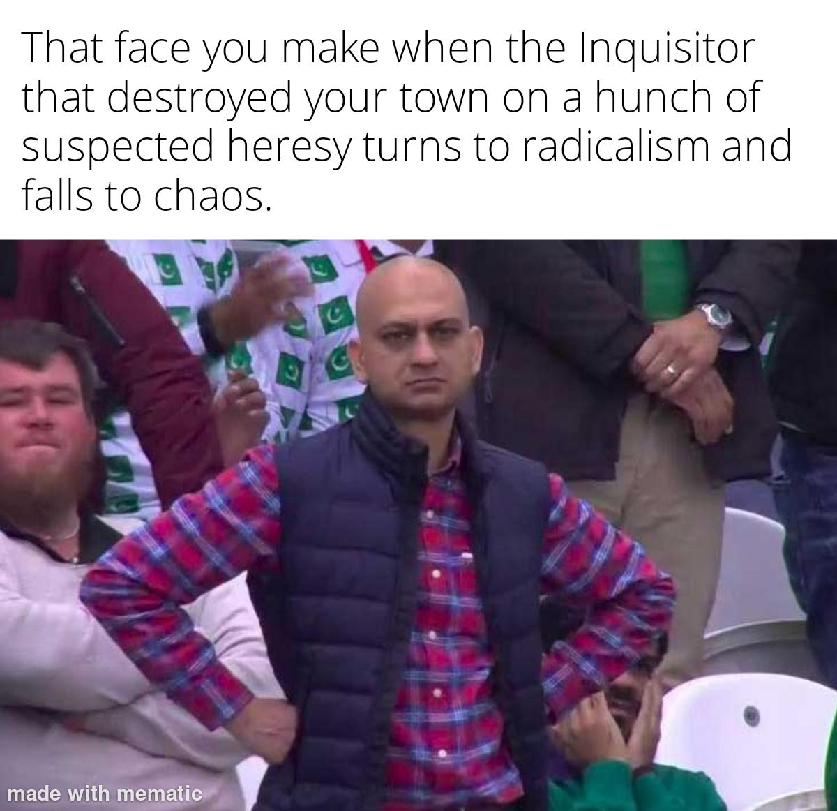 That face you make when the Inquisitor that destroyed your town on a hunch of suspected heresy turns to radicalism and falls to chaos. made with mematic