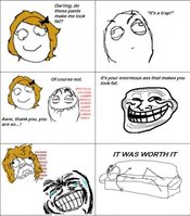 1316071074969.jpg Darling, do these pants make me look fat? "It's a trap!* It's your enormous ass that makes you look fat. Of course not. Aww, thank you, you are so....! IT WAS WORTH IT ruu