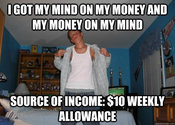 ac6.jpg GOT MY MINDON MY MONEY AND MY MONEY ON MY MIND SOURCE OFINCOME: $10 WEEKLY ALLOWANCE quickmeme.com