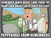 Remember when music came from the heart and wasn’t autotuned b-------? REMEMBER WHEN MUSIC CAME FROM THE HEARTAND WASNT AUTOTUNED B------- PEPPERIDGE FARM REMEMBERS quickmeme.c